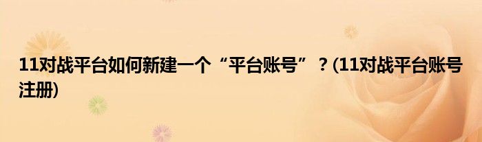 11對戰(zhàn)平臺如何新建一個“平臺賬號”？(11對戰(zhàn)平臺賬號注冊)