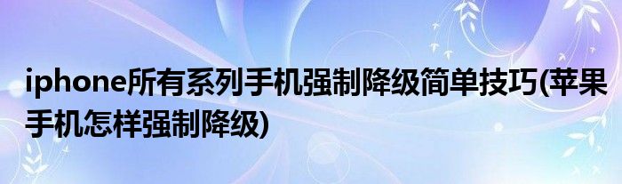 iphone所有系列手機(jī)強(qiáng)制降級(jí)簡(jiǎn)單技巧(蘋(píng)果手機(jī)怎樣強(qiáng)制降級(jí))