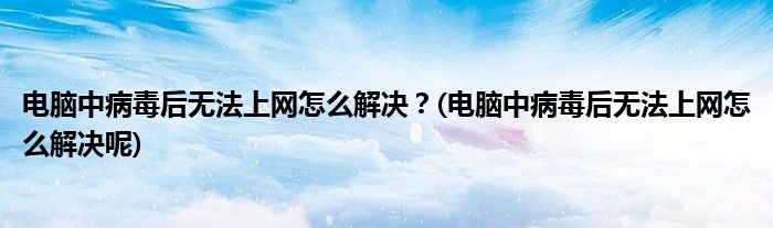 電腦中病毒后無法上網(wǎng)怎么解決？(電腦中病毒后無法上網(wǎng)怎么解決呢)