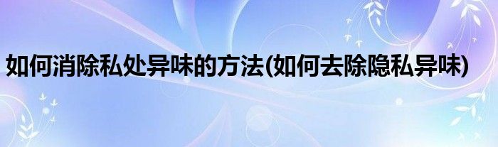 如何消除私處異味的方法(如何去除隱私異味)