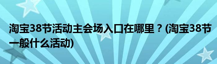 淘寶38節(jié)活動主會場入口在哪里？(淘寶38節(jié)一般什么活動)