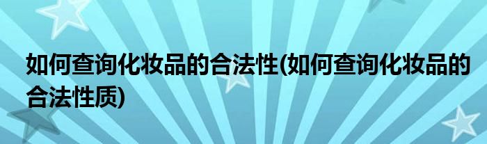 如何查詢(xún)化妝品的合法性(如何查詢(xún)化妝品的合法性質(zhì))