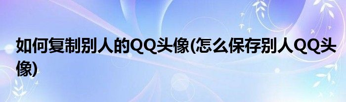 如何復(fù)制別人的QQ頭像(怎么保存別人QQ頭像)