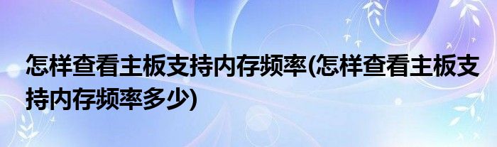 怎樣查看主板支持內(nèi)存頻率(怎樣查看主板支持內(nèi)存頻率多少)