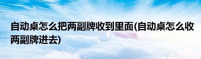 自動桌怎么把兩副牌收到里面(自動桌怎么收兩副牌進(jìn)去)