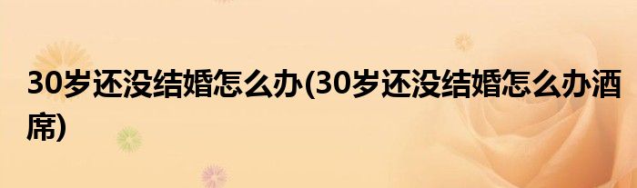 30歲還沒結(jié)婚怎么辦(30歲還沒結(jié)婚怎么辦酒席)