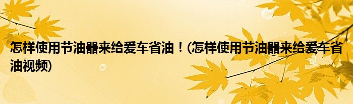 怎樣使用節(jié)油器來(lái)給愛(ài)車省油！(怎樣使用節(jié)油器來(lái)給愛(ài)車省油視頻)