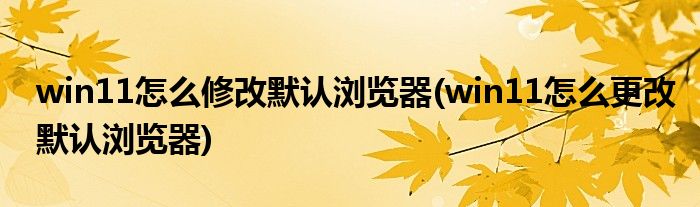 win11怎么修改默認瀏覽器(win11怎么更改默認瀏覽器)