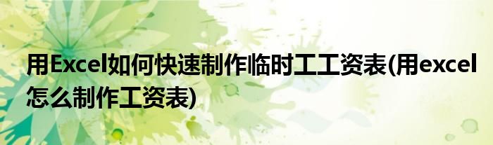 用Excel如何快速制作臨時(shí)工工資表(用excel怎么制作工資表)