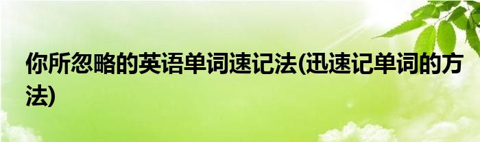 你所忽略的英語(yǔ)單詞速記法(迅速記單詞的方法)