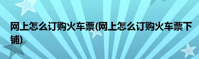 網(wǎng)上怎么訂購(gòu)火車(chē)票(網(wǎng)上怎么訂購(gòu)火車(chē)票下鋪)