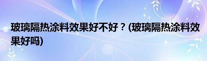 玻璃隔熱涂料效果好不好？(玻璃隔熱涂料效果好嗎)