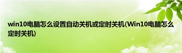 win10電腦怎么設(shè)置自動(dòng)關(guān)機(jī)或定時(shí)關(guān)機(jī)(Win10電腦怎么定時(shí)關(guān)機(jī))