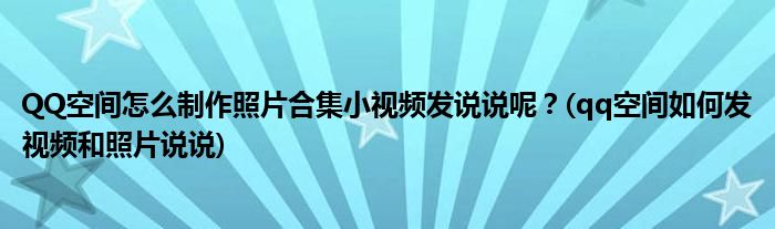 QQ空間怎么制作照片合集小視頻發(fā)說(shuō)說(shuō)呢？(qq空間如何發(fā)視頻和照片說(shuō)說(shuō))