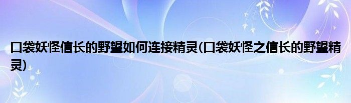 口袋妖怪信長的野望如何連接精靈(口袋妖怪之信長的野望精靈)