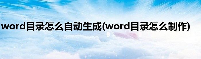 word目錄怎么自動(dòng)生成(word目錄怎么制作)