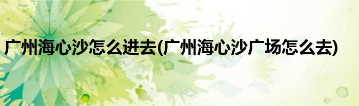 廣州海心沙怎么進去(廣州海心沙廣場怎么去)