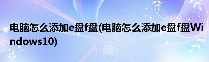 電腦怎么添加e盤f盤(電腦怎么添加e盤f盤Windows10)