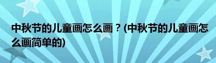 中秋節(jié)的兒童畫怎么畫？(中秋節(jié)的兒童畫怎么畫簡單的)