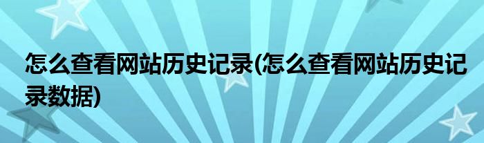 怎么查看網(wǎng)站歷史記錄(怎么查看網(wǎng)站歷史記錄數(shù)據(jù))