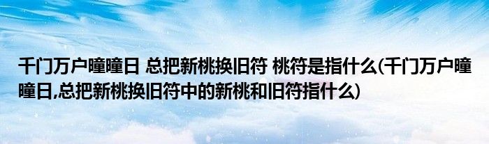 千門萬戶曈曈日 總把新桃換舊符 桃符是指什么(千門萬戶曈曈日,總把新桃換舊符中的新桃和舊符指什么)