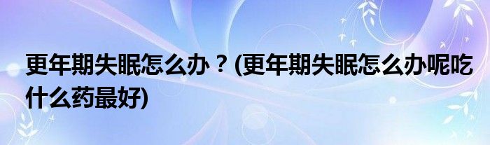 更年期失眠怎么辦？(更年期失眠怎么辦呢吃什么藥最好)