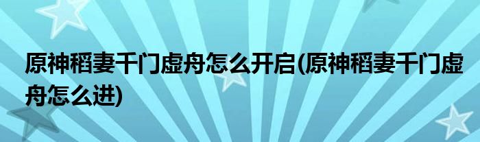 原神稻妻千門虛舟怎么開啟(原神稻妻千門虛舟怎么進)