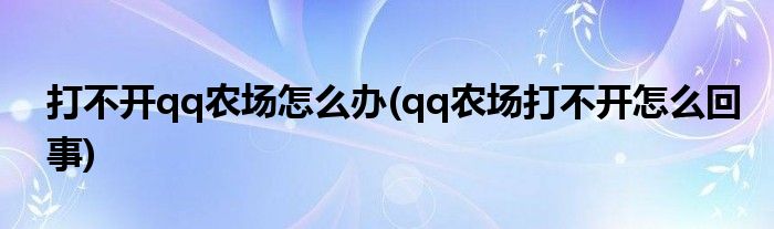 打不開qq農(nóng)場(chǎng)怎么辦(qq農(nóng)場(chǎng)打不開怎么回事)