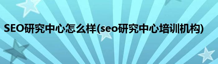 SEO研究中心怎么樣(seo研究中心培訓機構)