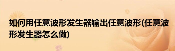 如何用任意波形發(fā)生器輸出任意波形(任意波形發(fā)生器怎么做)