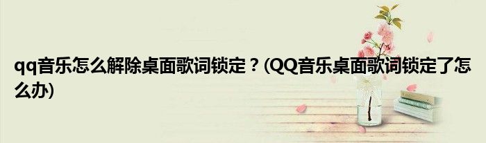 qq音樂怎么解除桌面歌詞鎖定？(QQ音樂桌面歌詞鎖定了怎么辦)