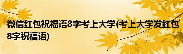 微信紅包祝福語8字考上大學(xué)(考上大學(xué)發(fā)紅包8字祝福語)