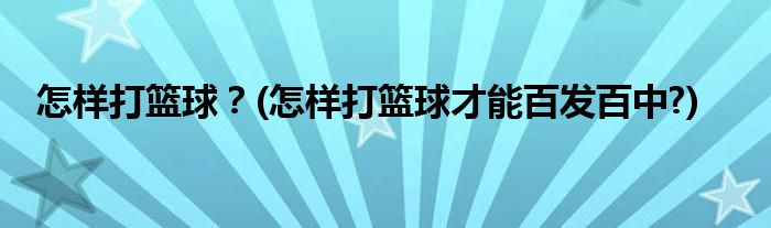 怎樣打籃球？(怎樣打籃球才能百發(fā)百中?)