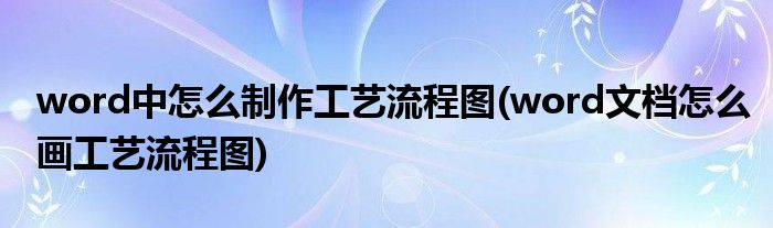 word中怎么制作工藝流程圖(word文檔怎么畫工藝流程圖)