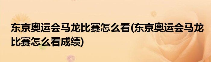 東京奧運(yùn)會(huì)馬龍比賽怎么看(東京奧運(yùn)會(huì)馬龍比賽怎么看成績)