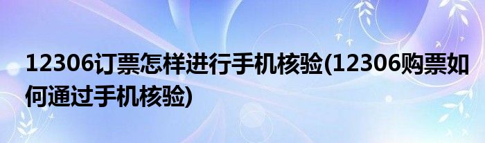 12306訂票怎樣進(jìn)行手機(jī)核驗(yàn)(12306購(gòu)票如何通過(guò)手機(jī)核驗(yàn))