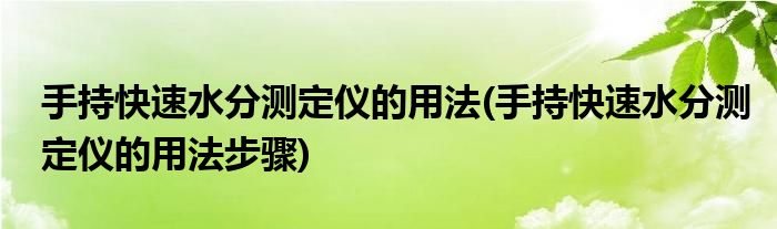 手持快速水分測(cè)定儀的用法(手持快速水分測(cè)定儀的用法步驟)