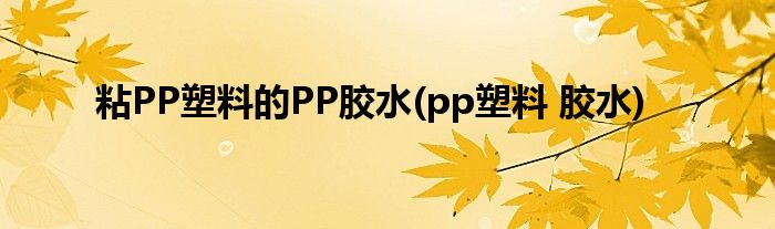 粘PP塑料的PP膠水(pp塑料 膠水)