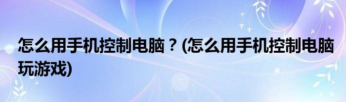 怎么用手機控制電腦？(怎么用手機控制電腦玩游戲)