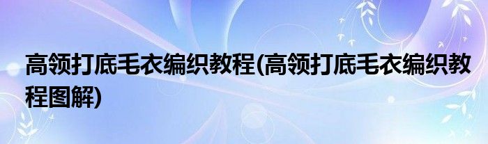 高領打底毛衣編織教程(高領打底毛衣編織教程圖解)