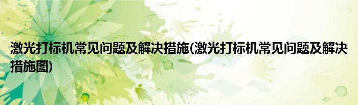 激光打標機常見問題及解決措施(激光打標機常見問題及解決措施圖)