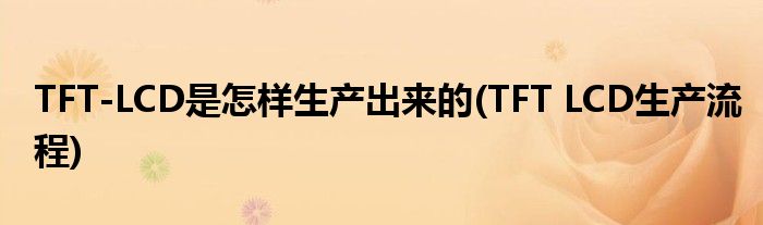 TFT-LCD是怎樣生產(chǎn)出來(lái)的(TFT LCD生產(chǎn)流程)