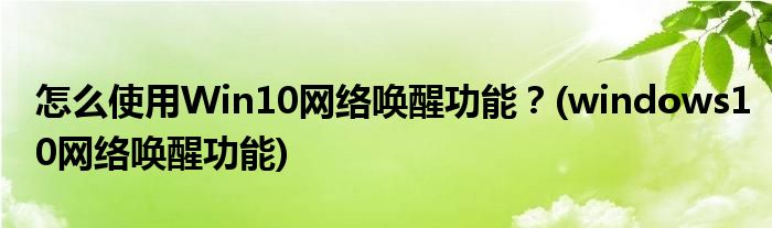 怎么使用Win10網(wǎng)絡(luò)喚醒功能？(windows10網(wǎng)絡(luò)喚醒功能)