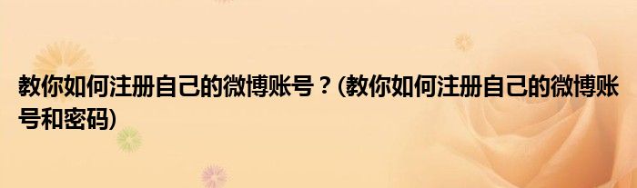 教你如何注冊(cè)自己的微博賬號(hào)？(教你如何注冊(cè)自己的微博賬號(hào)和密碼)