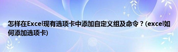 怎樣在Excel現(xiàn)有選項(xiàng)卡中添加自定義組及命令？(excel如何添加選項(xiàng)卡)