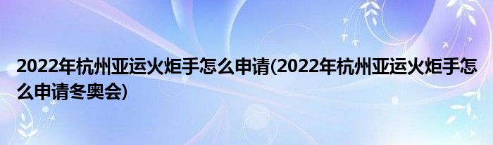 2022年杭州亞運(yùn)火炬手怎么申請(qǐng)(2022年杭州亞運(yùn)火炬手怎么申請(qǐng)冬奧會(huì))