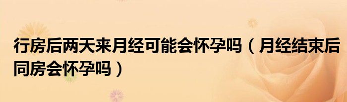 行房后兩天來(lái)月經(jīng)可能會(huì)懷孕嗎（月經(jīng)結(jié)束后同房會(huì)懷孕嗎）