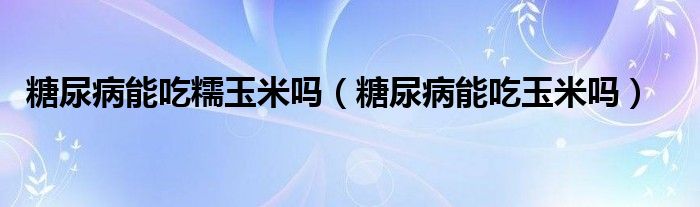 糖尿病能吃糯玉米嗎（糖尿病能吃玉米嗎）