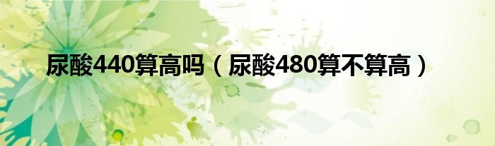 尿酸440算高嗎（尿酸480算不算高）