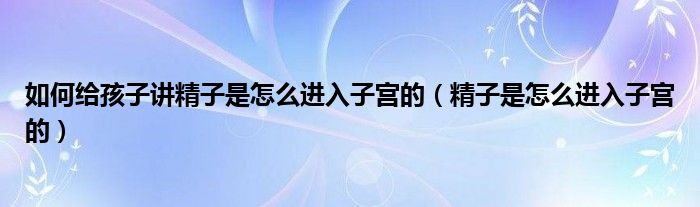 如何給孩子講精子是怎么進入子宮的（精子是怎么進入子宮的）